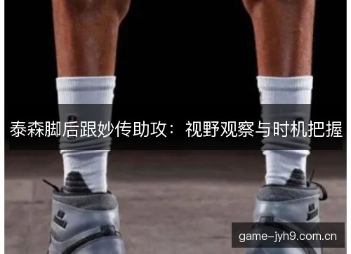 泰森脚后跟妙传助攻：视野观察与时机把握
