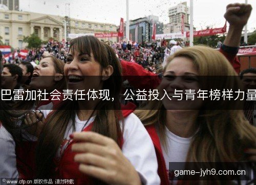 巴雷加社会责任体现，公益投入与青年榜样力量