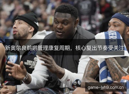 新奥尔良鹈鹕管理康复周期，核心复出节奏受关注
